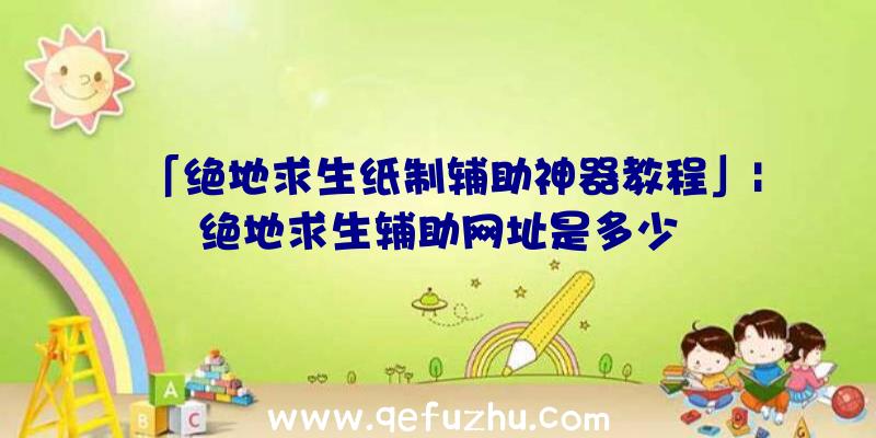 「绝地求生纸制辅助神器教程」|绝地求生辅助网址是多少